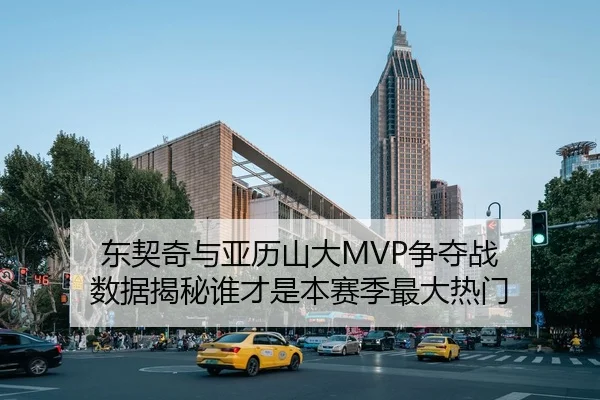 东契奇与亚历山大MVP争夺战 数据揭秘谁才是本赛季最大热门