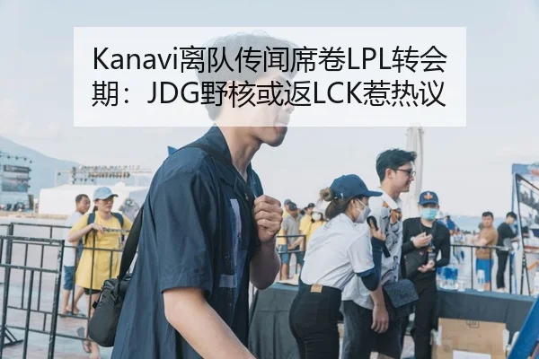 Kanavi离队传闻席卷LPL转会期：JDG野核或返LCK惹热议