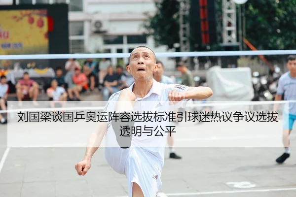 刘国梁谈国乒奥运阵容选拔标准引球迷热议争议选拔透明与公平