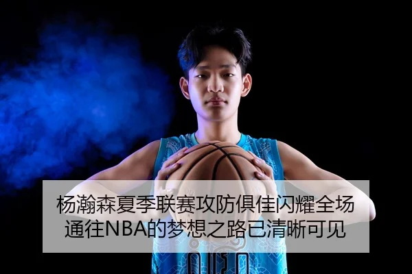 杨瀚森夏季联赛攻防俱佳闪耀全场 通往NBA的梦想之路已清晰可见