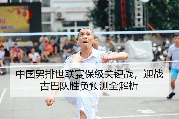 中国男排世联赛保级关键战，迎战古巴队胜负预测全解析