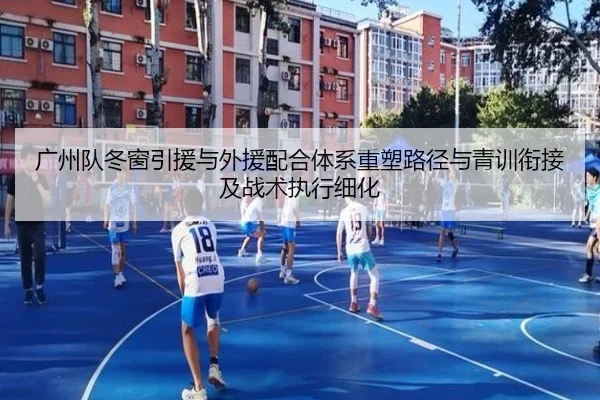 广州队冬窗引援与外援配合体系重塑路径与青训衔接及战术执行细化