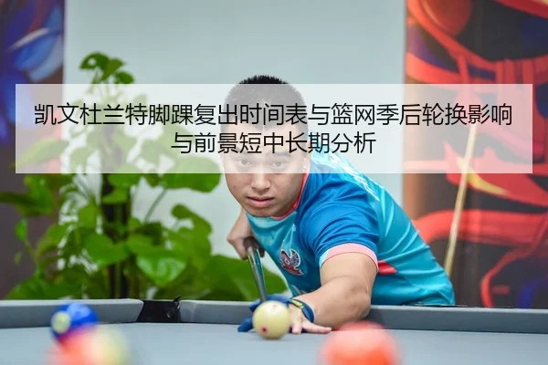 凯文杜兰特脚踝复出时间表与篮网季后轮换影响与前景短中长期分析