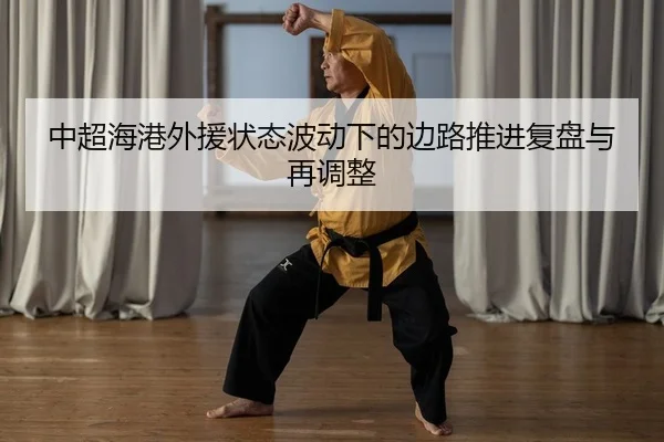 中超海港外援状态波动下的边路推进复盘与再调整