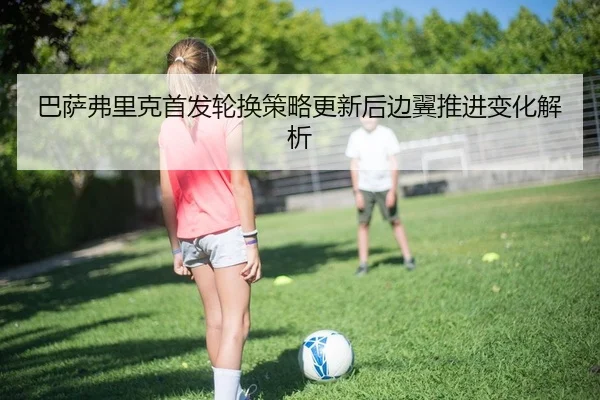 巴萨弗里克首发轮换策略更新后边翼推进变化解析